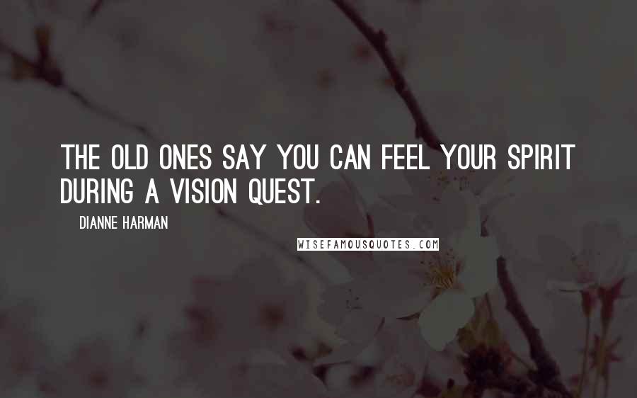 Dianne Harman Quotes: The Old Ones say you can feel your spirit during a Vision Quest.