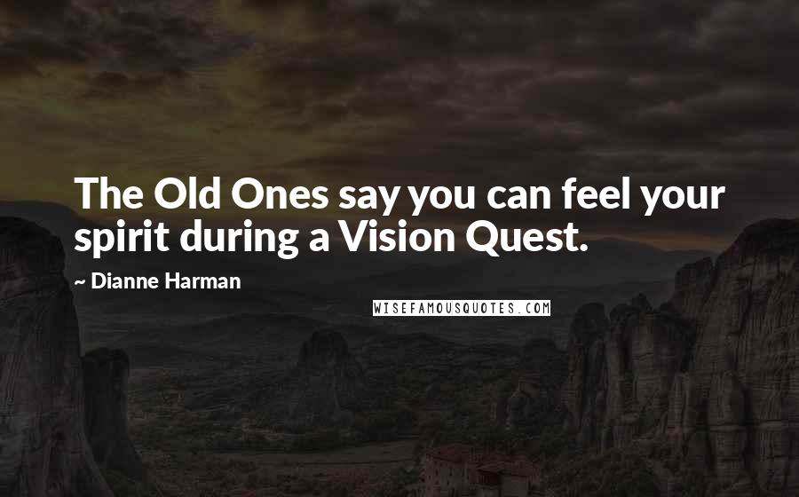 Dianne Harman Quotes: The Old Ones say you can feel your spirit during a Vision Quest.