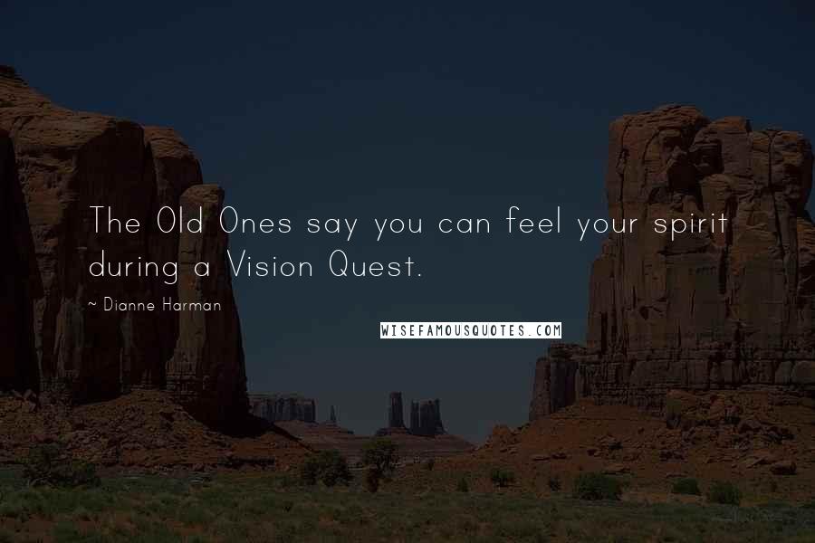 Dianne Harman Quotes: The Old Ones say you can feel your spirit during a Vision Quest.