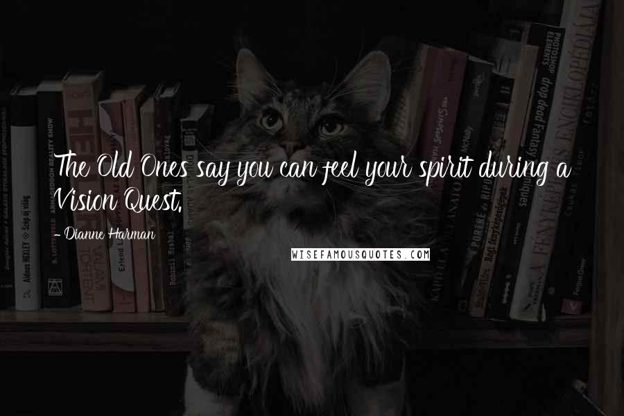 Dianne Harman Quotes: The Old Ones say you can feel your spirit during a Vision Quest.