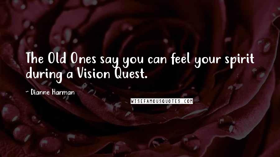 Dianne Harman Quotes: The Old Ones say you can feel your spirit during a Vision Quest.