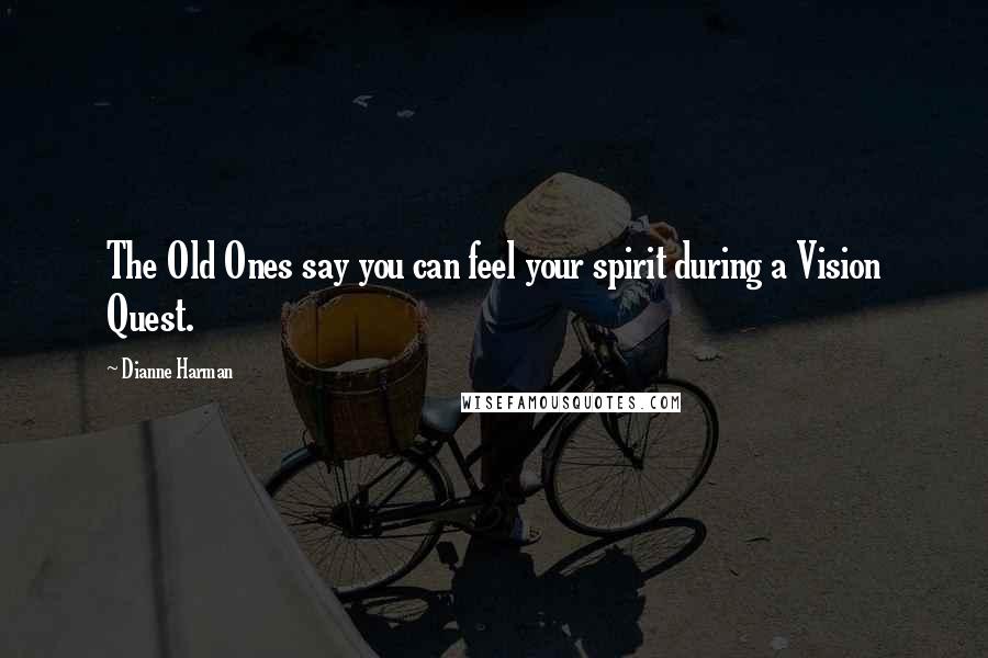 Dianne Harman Quotes: The Old Ones say you can feel your spirit during a Vision Quest.