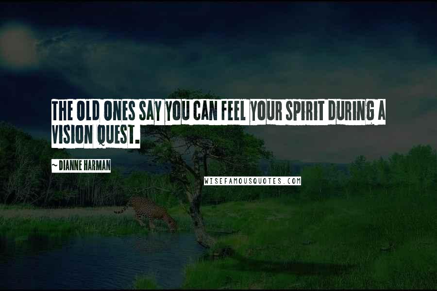 Dianne Harman Quotes: The Old Ones say you can feel your spirit during a Vision Quest.