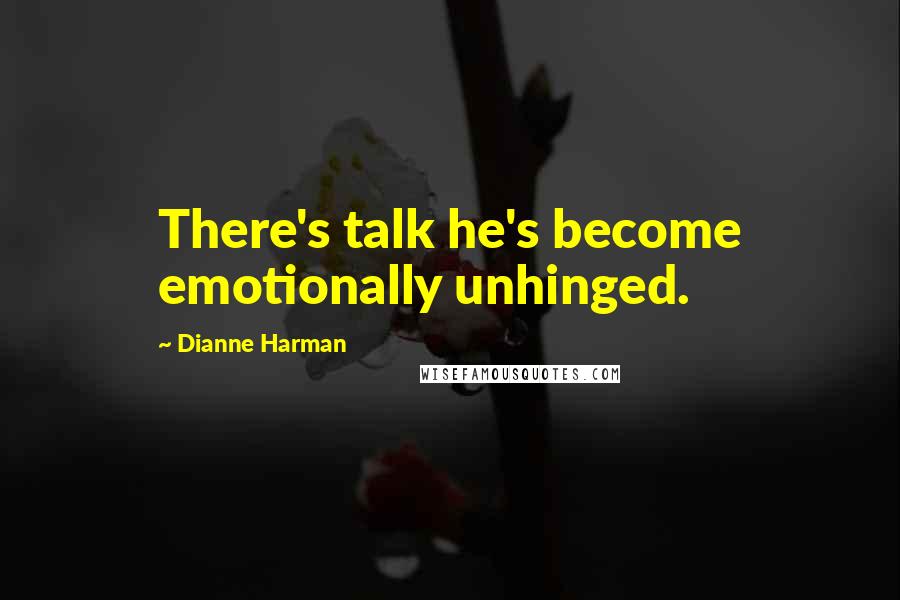 Dianne Harman Quotes: There's talk he's become emotionally unhinged.