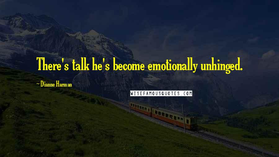Dianne Harman Quotes: There's talk he's become emotionally unhinged.