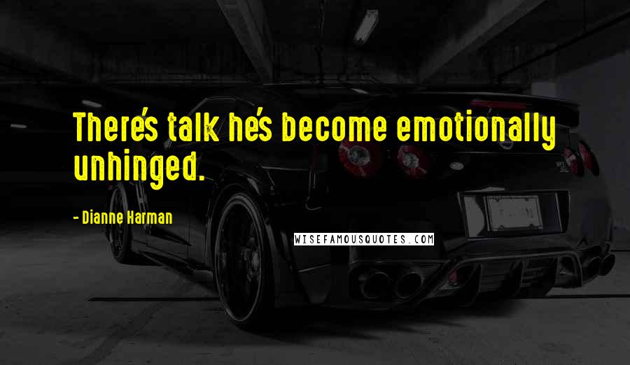 Dianne Harman Quotes: There's talk he's become emotionally unhinged.