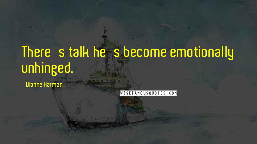 Dianne Harman Quotes: There's talk he's become emotionally unhinged.
