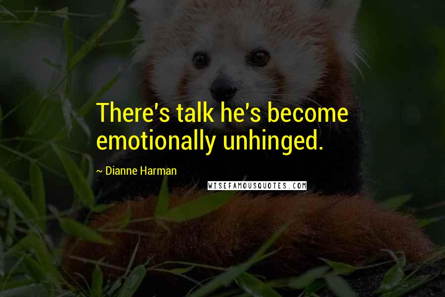 Dianne Harman Quotes: There's talk he's become emotionally unhinged.