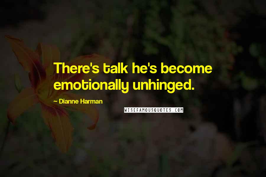 Dianne Harman Quotes: There's talk he's become emotionally unhinged.