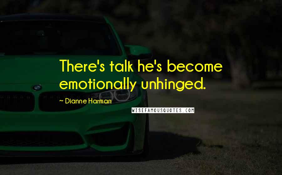 Dianne Harman Quotes: There's talk he's become emotionally unhinged.