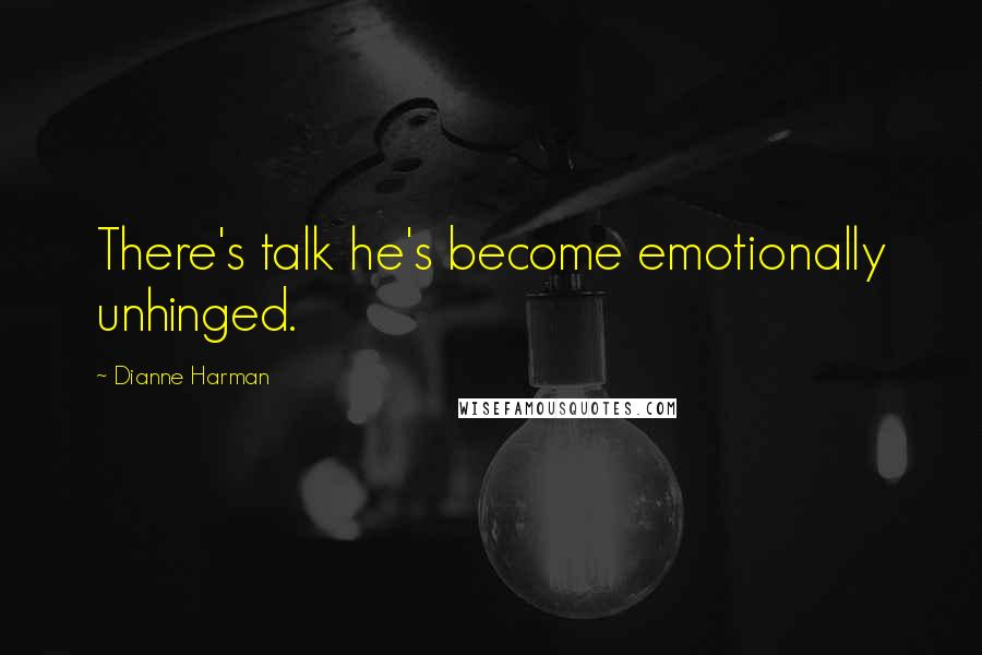 Dianne Harman Quotes: There's talk he's become emotionally unhinged.
