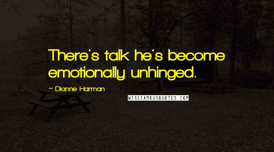 Dianne Harman Quotes: There's talk he's become emotionally unhinged.