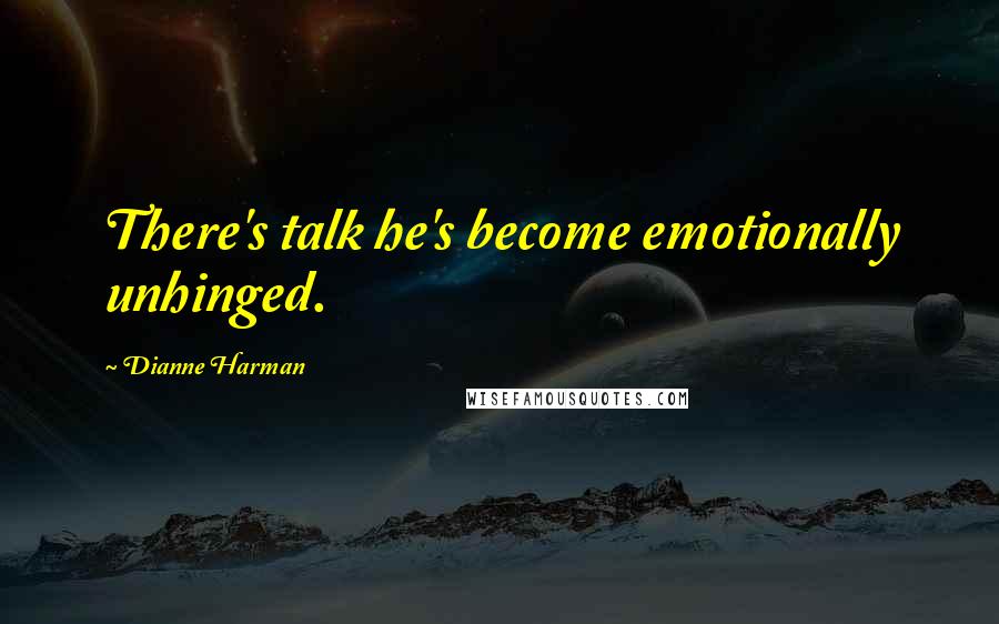 Dianne Harman Quotes: There's talk he's become emotionally unhinged.