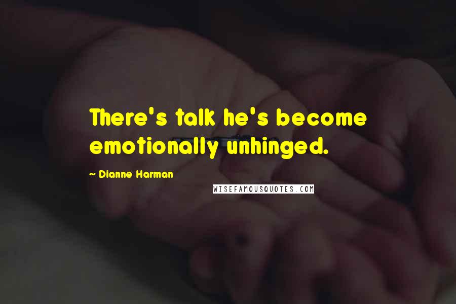 Dianne Harman Quotes: There's talk he's become emotionally unhinged.