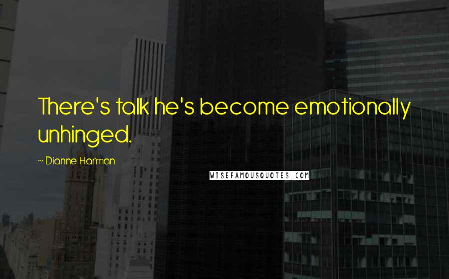 Dianne Harman Quotes: There's talk he's become emotionally unhinged.