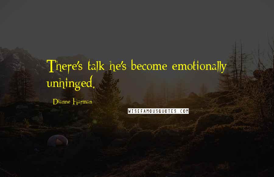 Dianne Harman Quotes: There's talk he's become emotionally unhinged.