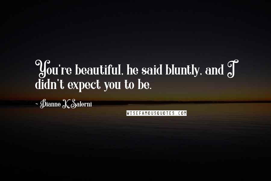 Dianne K. Salerni Quotes: You're beautiful, he said bluntly, and I didn't expect you to be.