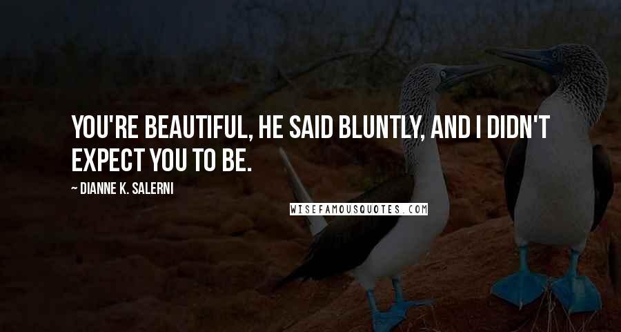 Dianne K. Salerni Quotes: You're beautiful, he said bluntly, and I didn't expect you to be.