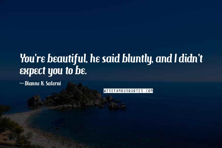 Dianne K. Salerni Quotes: You're beautiful, he said bluntly, and I didn't expect you to be.