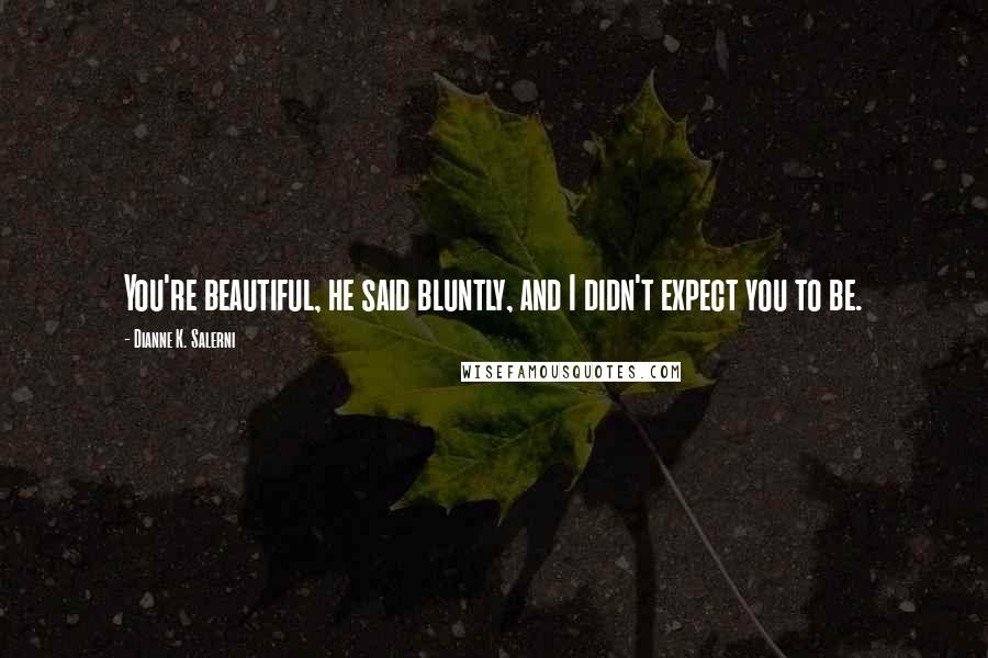 Dianne K. Salerni Quotes: You're beautiful, he said bluntly, and I didn't expect you to be.