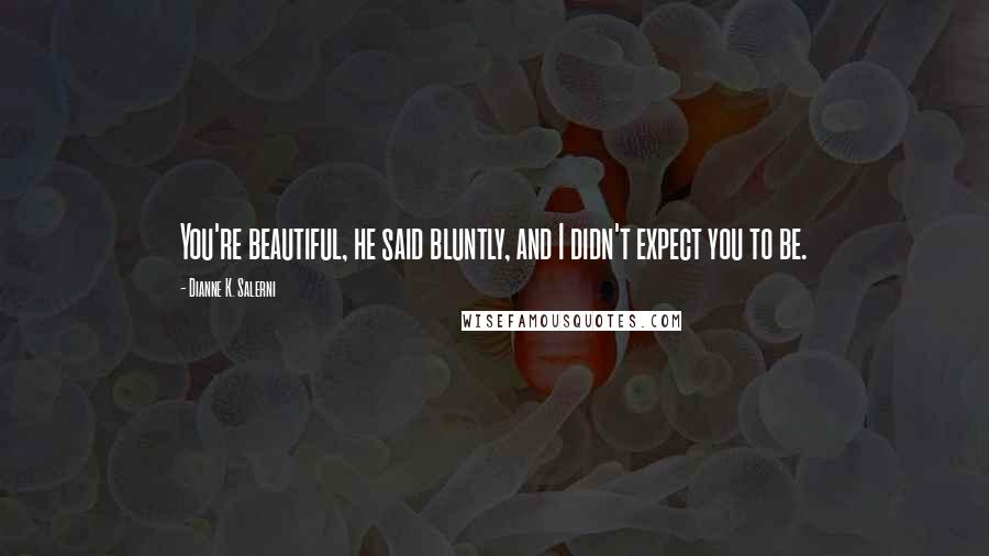 Dianne K. Salerni Quotes: You're beautiful, he said bluntly, and I didn't expect you to be.