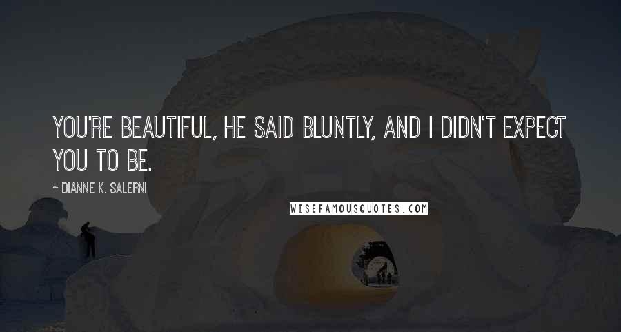 Dianne K. Salerni Quotes: You're beautiful, he said bluntly, and I didn't expect you to be.