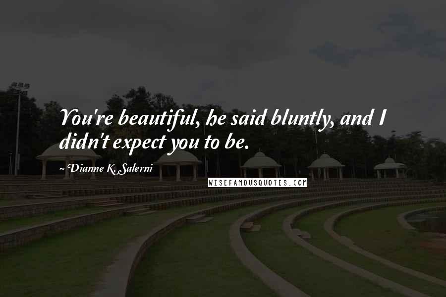 Dianne K. Salerni Quotes: You're beautiful, he said bluntly, and I didn't expect you to be.