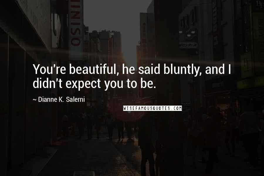 Dianne K. Salerni Quotes: You're beautiful, he said bluntly, and I didn't expect you to be.