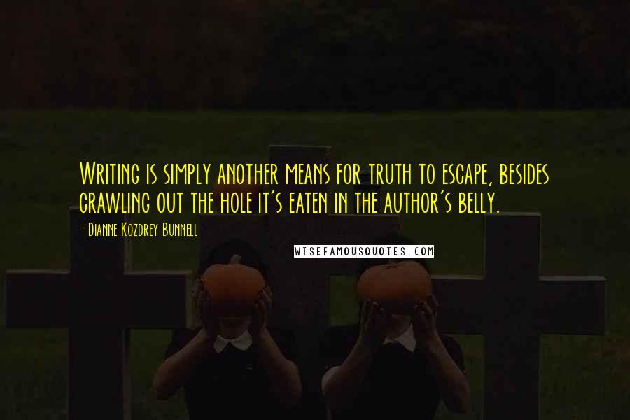 Dianne Kozdrey Bunnell Quotes: Writing is simply another means for truth to escape, besides crawling out the hole it's eaten in the author's belly.