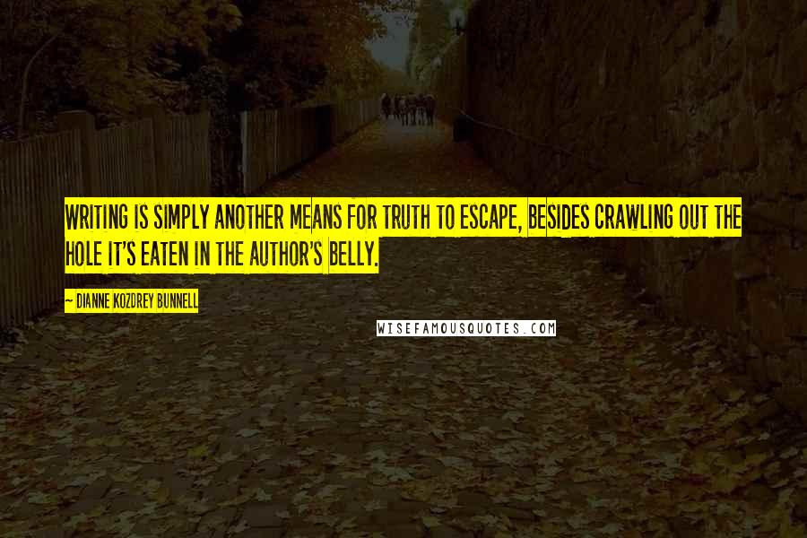 Dianne Kozdrey Bunnell Quotes: Writing is simply another means for truth to escape, besides crawling out the hole it's eaten in the author's belly.