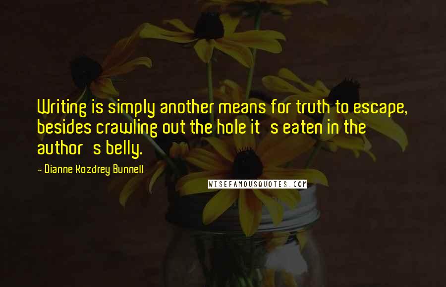 Dianne Kozdrey Bunnell Quotes: Writing is simply another means for truth to escape, besides crawling out the hole it's eaten in the author's belly.