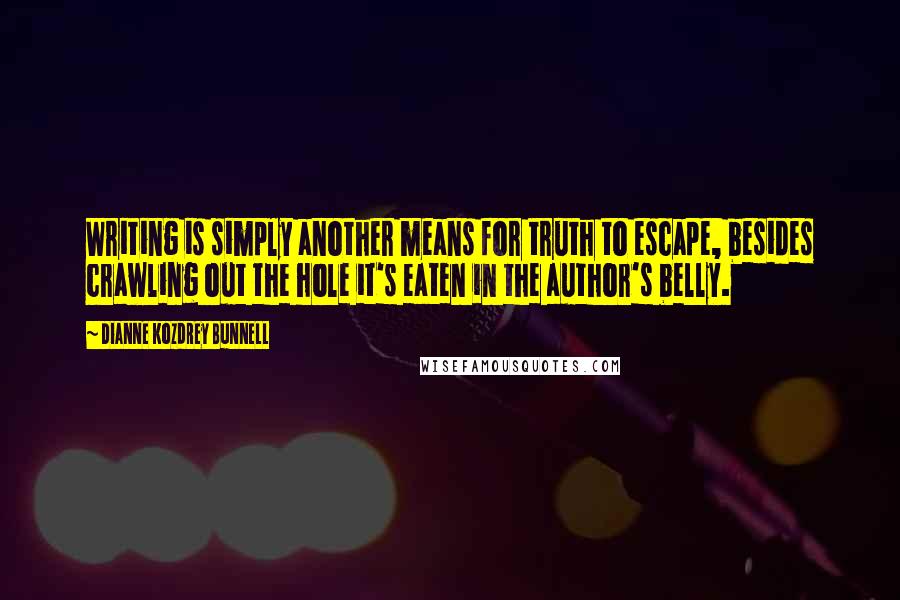 Dianne Kozdrey Bunnell Quotes: Writing is simply another means for truth to escape, besides crawling out the hole it's eaten in the author's belly.