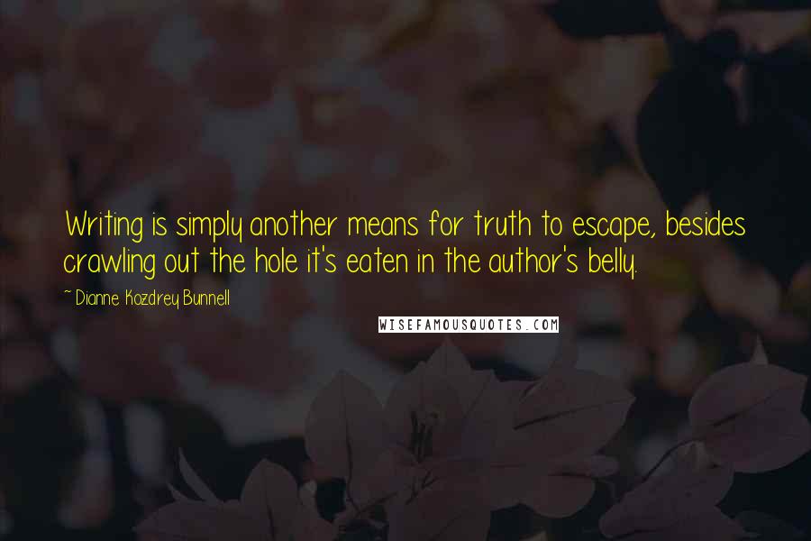 Dianne Kozdrey Bunnell Quotes: Writing is simply another means for truth to escape, besides crawling out the hole it's eaten in the author's belly.