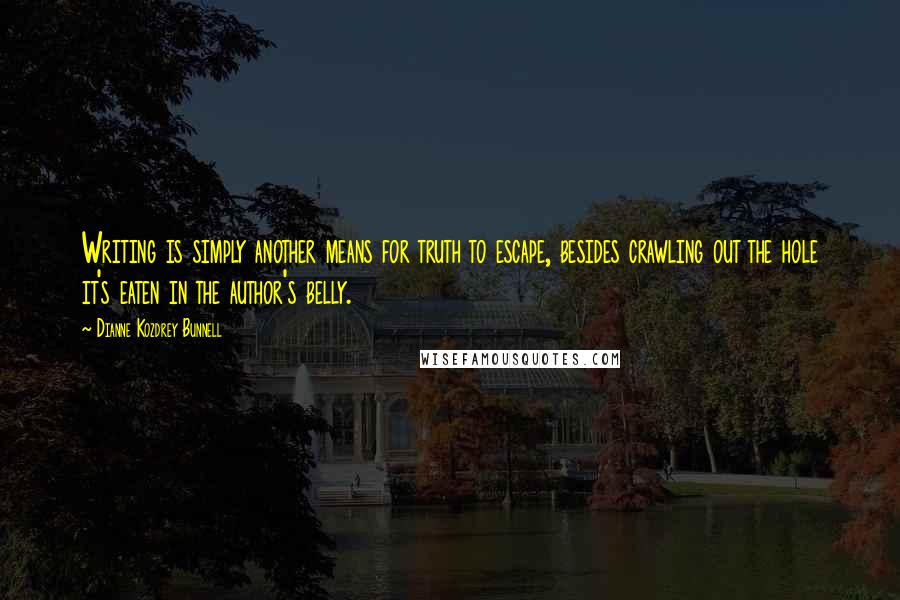 Dianne Kozdrey Bunnell Quotes: Writing is simply another means for truth to escape, besides crawling out the hole it's eaten in the author's belly.