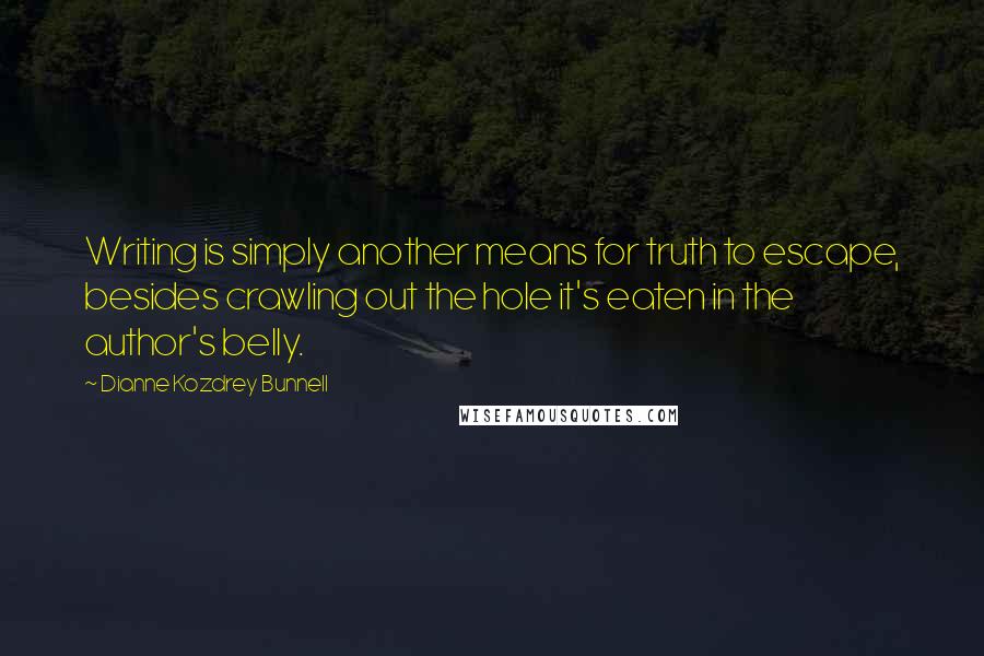 Dianne Kozdrey Bunnell Quotes: Writing is simply another means for truth to escape, besides crawling out the hole it's eaten in the author's belly.