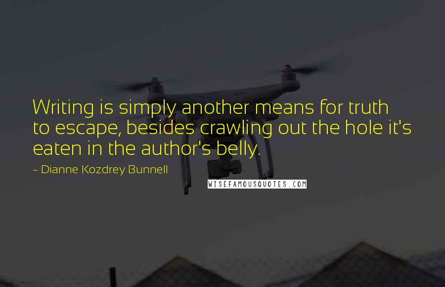 Dianne Kozdrey Bunnell Quotes: Writing is simply another means for truth to escape, besides crawling out the hole it's eaten in the author's belly.