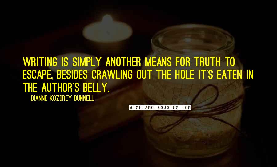 Dianne Kozdrey Bunnell Quotes: Writing is simply another means for truth to escape, besides crawling out the hole it's eaten in the author's belly.