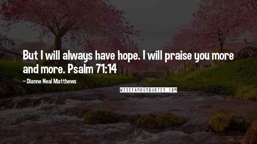 Dianne Neal Matthews Quotes: But I will always have hope. I will praise you more and more. Psalm 71:14