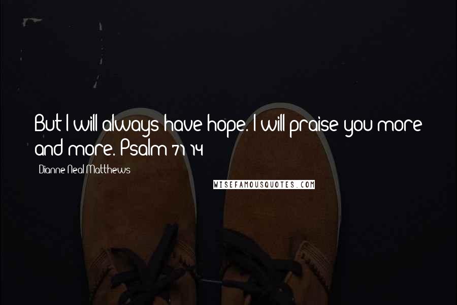 Dianne Neal Matthews Quotes: But I will always have hope. I will praise you more and more. Psalm 71:14