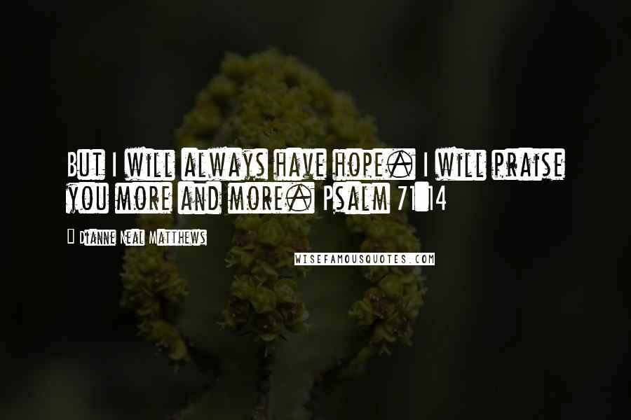 Dianne Neal Matthews Quotes: But I will always have hope. I will praise you more and more. Psalm 71:14