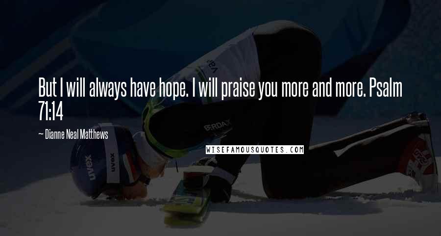 Dianne Neal Matthews Quotes: But I will always have hope. I will praise you more and more. Psalm 71:14