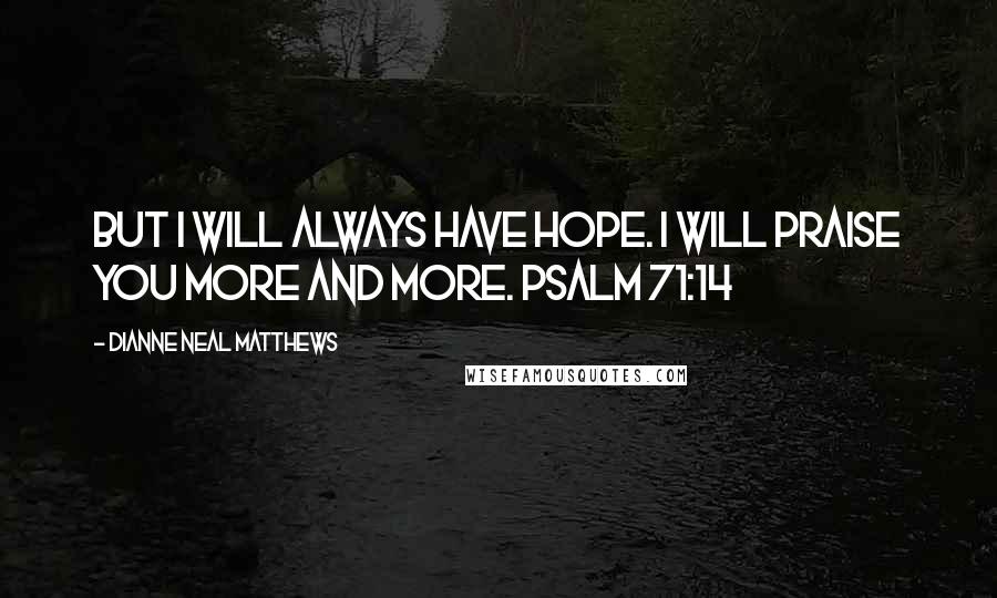 Dianne Neal Matthews Quotes: But I will always have hope. I will praise you more and more. Psalm 71:14