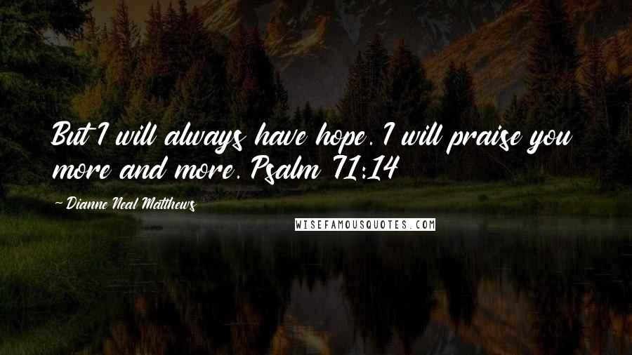 Dianne Neal Matthews Quotes: But I will always have hope. I will praise you more and more. Psalm 71:14