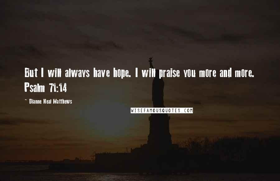 Dianne Neal Matthews Quotes: But I will always have hope. I will praise you more and more. Psalm 71:14