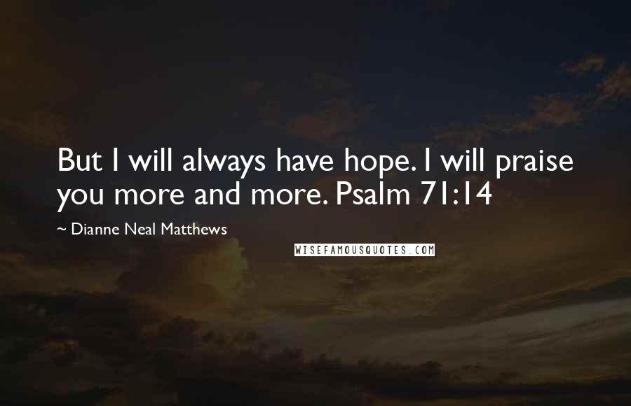 Dianne Neal Matthews Quotes: But I will always have hope. I will praise you more and more. Psalm 71:14