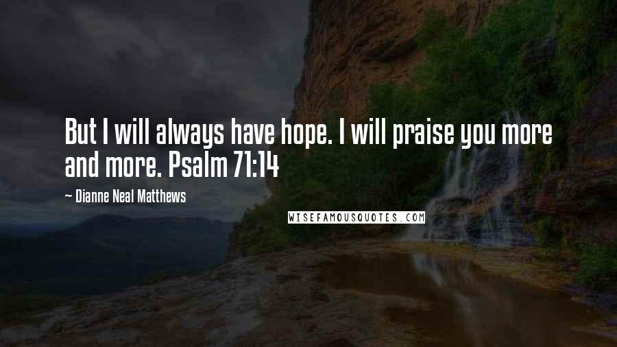 Dianne Neal Matthews Quotes: But I will always have hope. I will praise you more and more. Psalm 71:14