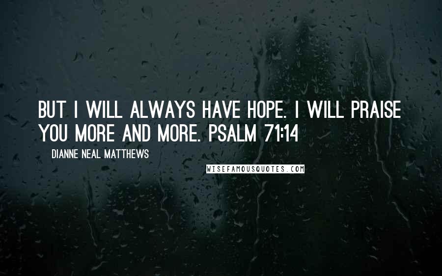 Dianne Neal Matthews Quotes: But I will always have hope. I will praise you more and more. Psalm 71:14