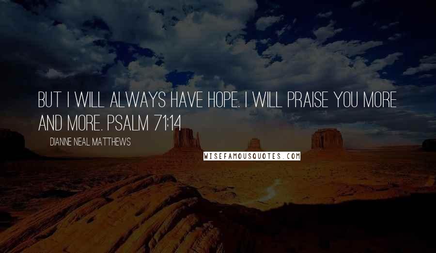 Dianne Neal Matthews Quotes: But I will always have hope. I will praise you more and more. Psalm 71:14