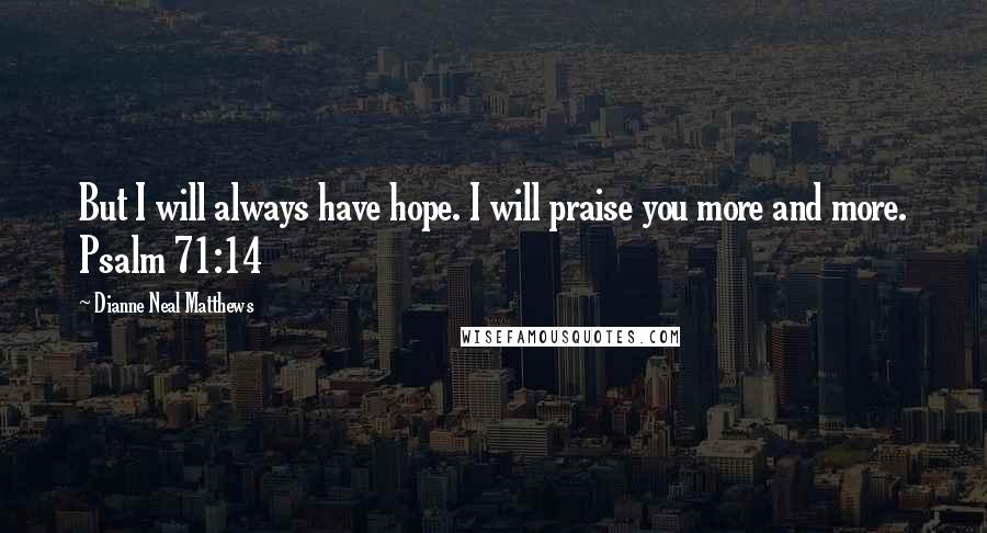 Dianne Neal Matthews Quotes: But I will always have hope. I will praise you more and more. Psalm 71:14