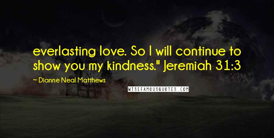 Dianne Neal Matthews Quotes: everlasting love. So I will continue to show you my kindness." Jeremiah 31:3